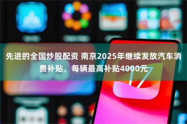 先进的全国炒股配资 南京2025年继续发放汽车消费补贴，每辆最高补贴4000元