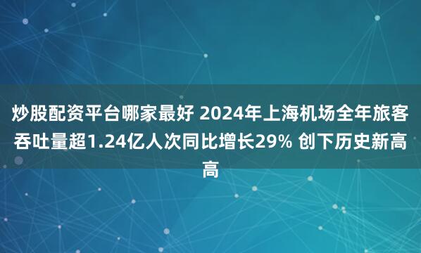 炒股配资平台哪家最好 2024年上海机场全年旅客吞吐量超1.24亿人次同比增长29% 创下历史新高