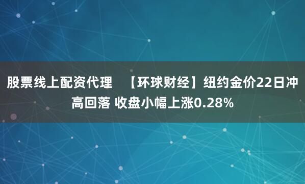 股票线上配资代理   【环球财经】纽约金价22日冲高回落 收盘小幅上涨0.28%