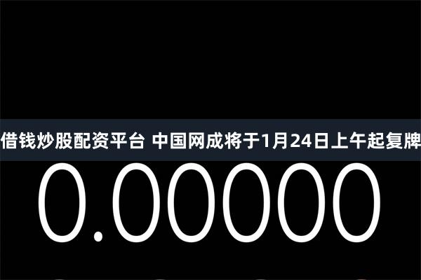 借钱炒股配资平台 中国网成将于1月24日上午起复牌