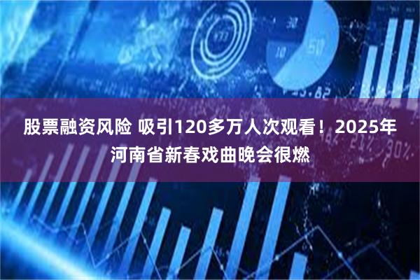 股票融资风险 吸引120多万人次观看！2025年河南省新春戏曲晚会很燃