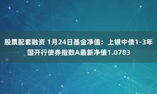 股票配套融资 1月24日基金净值：上银中债1-3年国开行债券指数A最新净值1.0783