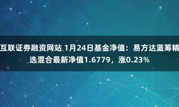 互联证劵融资网站 1月24日基金净值：易方达蓝筹精选混合最新净值1.6779，涨0.23%