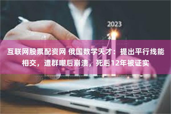 互联网股票配资网 俄国数学天才：提出平行线能相交，遭群嘲后崩溃，死后12年被证实