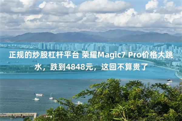 正规的炒股杠杆平台 荣耀Magic7 Pro价格大跳水，跌到4848元，这回不算贵了