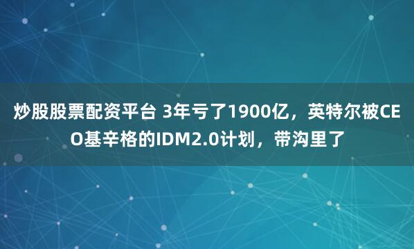 炒股股票配资平台 3年亏了1900亿，英特尔被CEO基辛格的IDM2.0计划，带沟里了