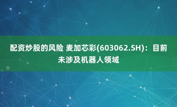 配资炒股的风险 麦加芯彩(603062.SH)：目前未涉及机器人领域