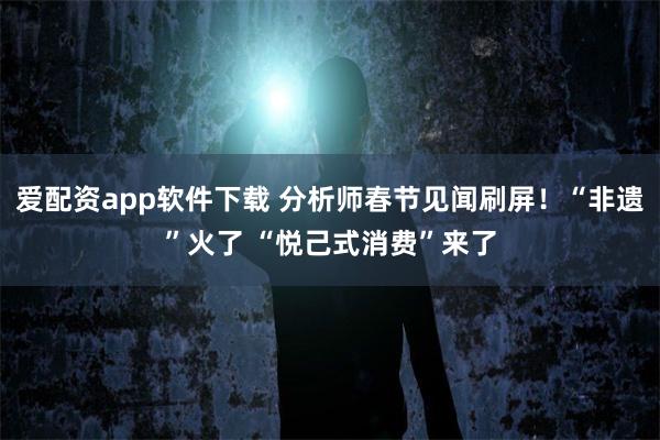 爱配资app软件下载 分析师春节见闻刷屏！“非遗”火了 “悦己式消费”来了