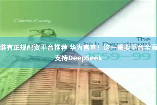 谁有正规配资平台推荐 华为官宣！这一重要平台全面支持DeepSeek