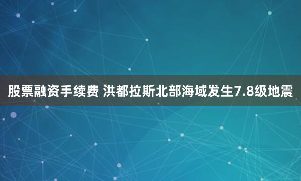 股票融资手续费 洪都拉斯北部海域发生7.8级地震