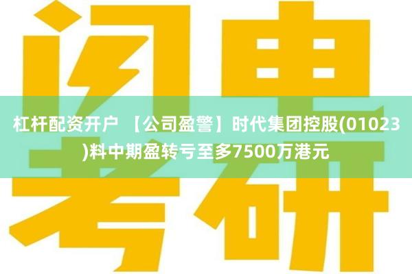 杠杆配资开户 【公司盈警】时代集团控股(01023)料中期盈转亏至多7500万港元