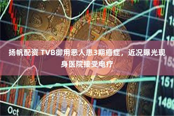 扬帆配资 TVB御用恶人患3期癌症，近况曝光现身医院接受电疗