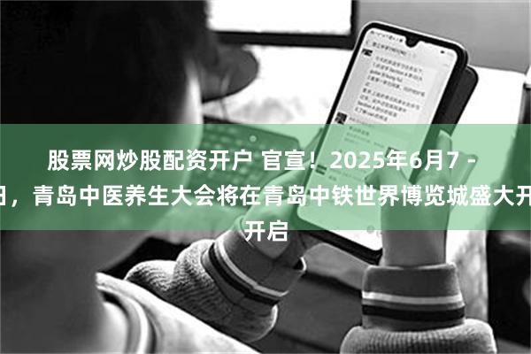 股票网炒股配资开户 官宣！2025年6月7 - 8日，青岛中医养生大会将在青岛中铁世界博览城盛大开启