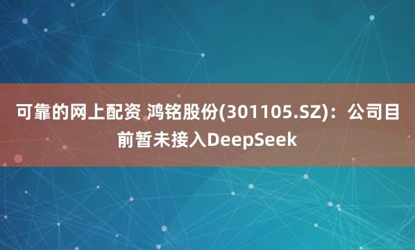 可靠的网上配资 鸿铭股份(301105.SZ)：公司目前暂未接入DeepSeek