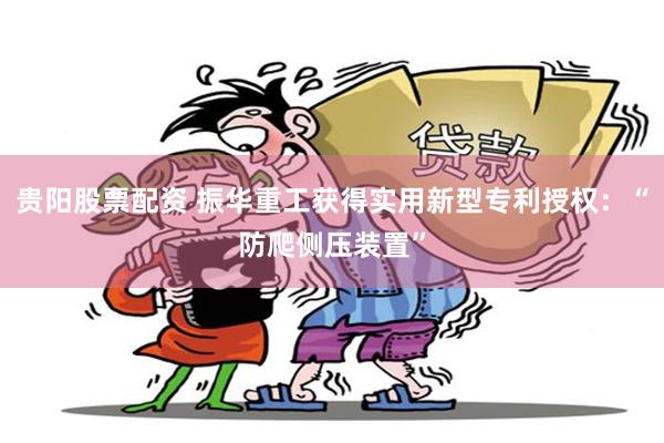 贵阳股票配资 振华重工获得实用新型专利授权：“防爬侧压装置”