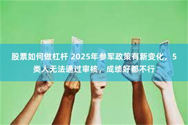 股票如何做杠杆 2025年参军政策有新变化，5类人无法通过审核，成绩好都不行