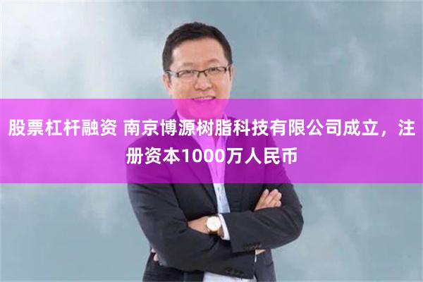 股票杠杆融资 南京博源树脂科技有限公司成立，注册资本1000万人民币