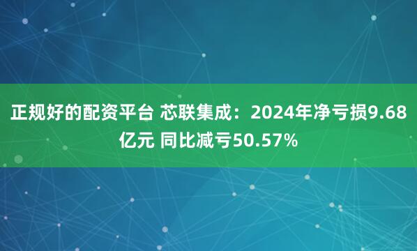 正规好的配资平台 芯联集成：2024年净亏损9.68亿元 同比减亏50.57%