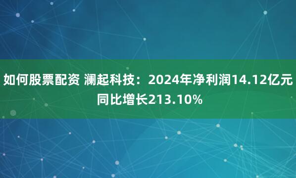 如何股票配资 澜起科技：2024年净利润14.12亿元 同比增长213.10%