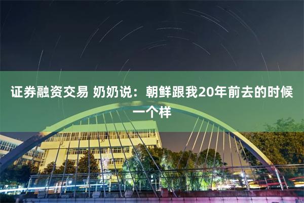 证券融资交易 奶奶说：朝鲜跟我20年前去的时候一个样