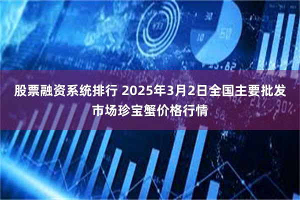 股票融资系统排行 2025年3月2日全国主要批发市场珍宝蟹价格行情