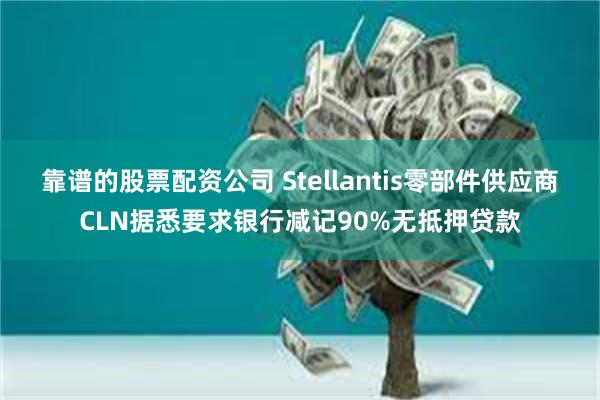 靠谱的股票配资公司 Stellantis零部件供应商CLN据悉要求银行减记90%无抵押贷款