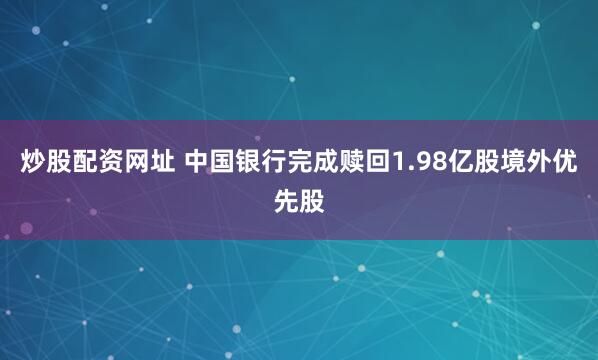 炒股配资网址 中国银行完成赎回1.98亿股境外优先股