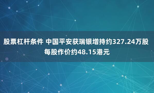 股票杠杆条件 中国平安获瑞银增持约327.24万股 每股作价约48.15港元