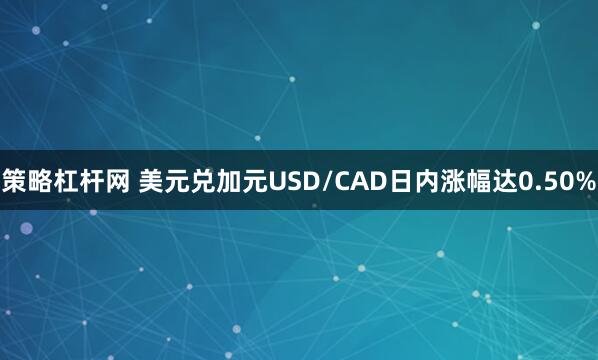 策略杠杆网 美元兑加元USD/CAD日内涨幅达0.50%