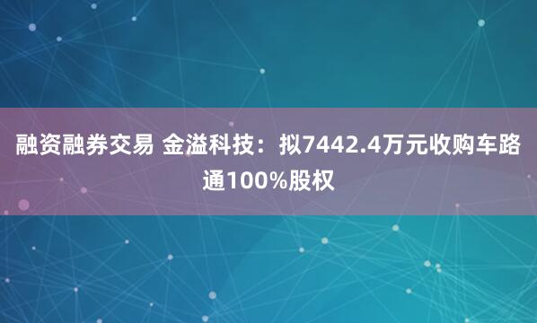 融资融券交易 金溢科技：拟7442.4万元收购车路通100%股权