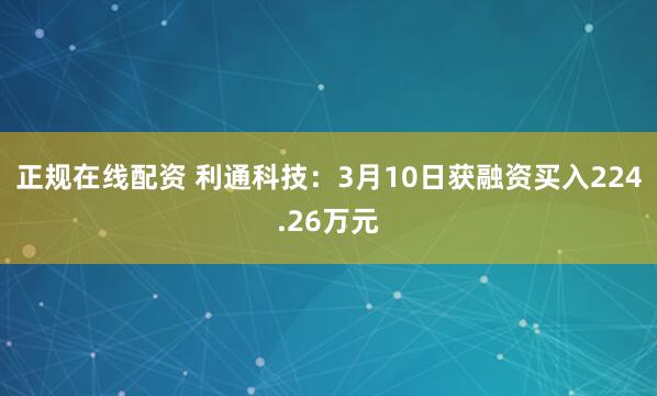 正规在线配资 利通科技：3月10日获融资买入224.26万元