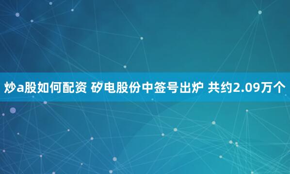 炒a股如何配资 矽电股份中签号出炉 共约2.09万个