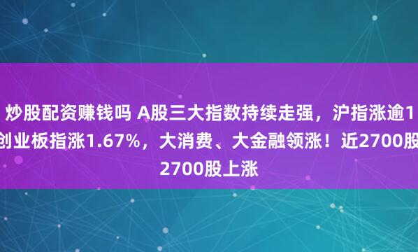 炒股配资赚钱吗 A股三大指数持续走强，沪指涨逾1%，创业板指涨1.67%，大消费、大金融领涨！近2700股上涨