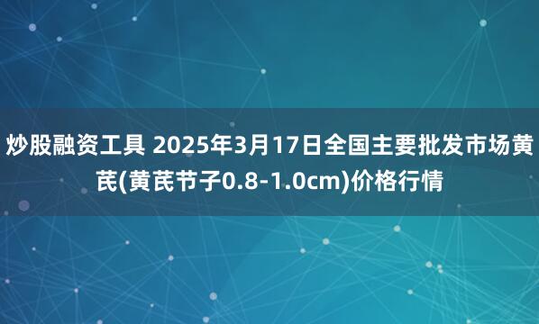 炒股融资工具 2025年3月17日全国主要批发市场黄芪(黄芪节子0.8-1.0cm)价格行情