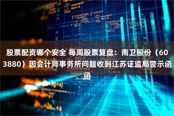 股票配资哪个安全 每周股票复盘：南卫股份（603880）因会计师事务所问题收到江苏证监局警示函